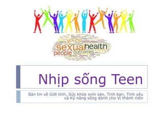 Nhịp sống Teen
Bản tin về Giới tính, Sức khỏe sinh sản, Tình bạn, Tình yêu
và Kỹ năng sống dành cho Vị thành niên
 