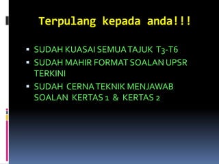 Terpulang kepada anda!!!
 SUDAH KUASAI SEMUATAJUK T3-T6
 SUDAH MAHIR FORMAT SOALAN UPSR
TERKINI
 SUDAH CERNATEKNIK MENJAWAB
SOALAN KERTAS 1 & KERTAS 2
 