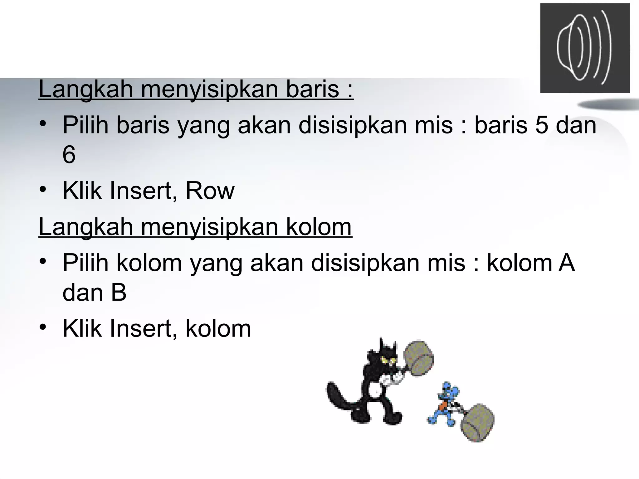 Langkah menyisipkan baris : 
• Pilih baris yang akan disisipkan mis : baris 5 dan 
6 
• Klik Insert, Row 
Langkah menyisipkan kolom 
• Pilih kolom yang akan disisipkan mis : kolom A 
dan B 
• Klik Insert, kolom 
 