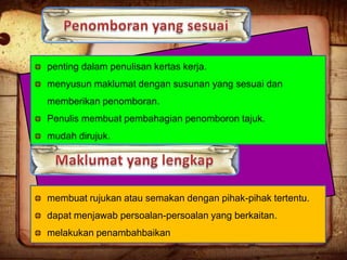 penting dalam penulisan kertas kerja.
menyusun maklumat dengan susunan yang sesuai dan
memberikan penomboran.
Penulis membuat pembahagian penomboron tajuk.

mudah dirujuk.

membuat rujukan atau semakan dengan pihak-pihak tertentu.
dapat menjawab persoalan-persoalan yang berkaitan.
melakukan penambahbaikan

 