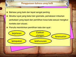 Bahasa yang baik dan tepat sangat penting

Struktur ayat yang betul dan gramatis, pemakaian imbuhan
perkataan yang tepat dan pemilihan kosa kata sesuai mengikut
konteks dan situasi.
Penulis memikirkan pemilihan kata dan ayat :

kejelasan
ketepatan

Elakkan
ulangan
kekhususan

kesesuaian

 