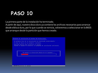 PASO 10
La primera parte de la instalación ha terminado.
A partir de aquí, nuestro disco duro ya contiene los archivos necesarios para arrancar
desde eldisco duro, por lo que cuando se reinicie, volveremos a seleccionar en la BIOS
que arranque desde la partición que hemos creado.

 