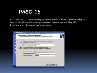 PASO 16
Introducimos un nombre de equipo (nos identificará dentro de una red) y la
contraseña de administrador (una que no se nos vaya a olvidar, eh?).
Pinchamos en “Siguiente” para continuar.

 
