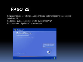 PASO 22
Empezamos con los últimos ajustes antes de poder empezar a usar nuestro
Windows XP.
En caso de que necesitemos ayuda, pulsaremos “F1”.
Pinchamos en “Siguiente” para continuar.

 