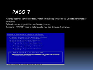 PASO 7
Ahora podemos ver el resultado, ya tenemos una partición de 4 GB lista para instalar
Windows.
Seleccionamos la partición que hemos creado.
Pulsamos “ENTER” para instalar en ella nuestro Sistema Operativo.

 