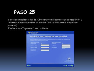 PASO 25
Seleccionamos las casillas de “Obtener automáticamente una dirección IP” y
“Obtener automáticamente un nombre DNS” (válido para la mayoría de
usuarios).
Pinchamos en “Siguiente” para continuar.

 