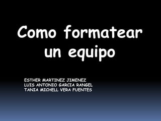 Como formatear
un equipo
ESTHER MARTINEZ JIMENEZ
LUIS ANTONIO GARCIA RANGEL
TANIA MICHELL VERA FUENTES

 