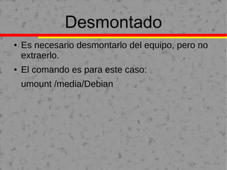 Desmontado
● Es necesario desmontarlo del equipo, pero no
extraerlo.
● El comando es para este caso:
umount /media/Debian
 