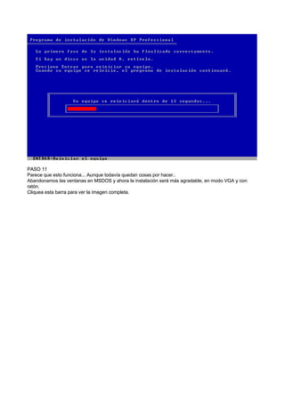 PASO 11
Parece que esto funciona... Aunque todavía quedan cosas por hacer..
Abandonamos las ventanas en MSDOS y ahora la instalación será más agradable, en modo VGA y con
ratón.
Cliquea esta barra para ver la imagen completa.
 