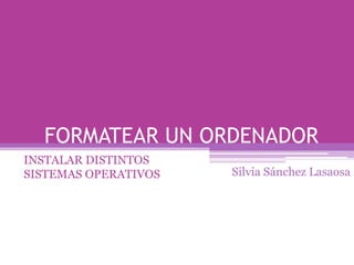 FORMATEAR UN ORDENADOR
INSTALAR DISTINTOS
SISTEMAS OPERATIVOS Silvia Sánchez Lasaosa
 