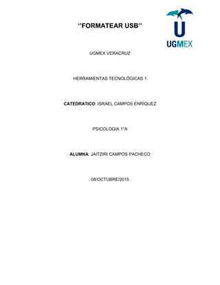 ‘’FORMATEAR USB’’
UGMEX VERACRUZ
HERRAMIENTAS TECNOLÓGICAS 1
CATEDRATICO: ISRAEL CAMPOS ENRÍQUEZ
PSICOLOGIA 1°A
ALUMNA: JAITZIRI CAMPOS PACHECO
08/OCTUBRE/2015
 