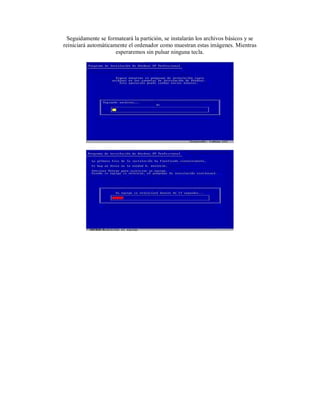 Seguidamente se formateará la partición, se instalarán los archivos básicos y se
reiniciará automáticamente el ordenador como muestran estas imágenes. Mientras
                      esperaremos sin pulsar ninguna tecla.
 