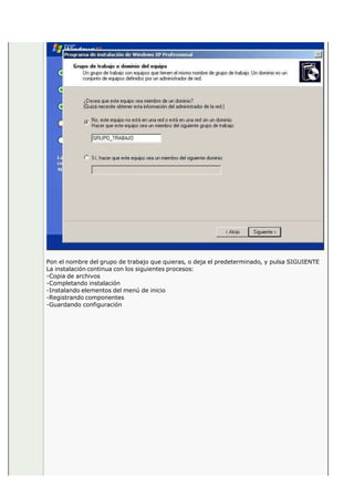 Pon el nombre del grupo de trabajo que quieras, o deja el predeterminado, y pulsa SIGUIENTE
La instalación continua con los siguientes procesos:
-Copia de archivos
-Completando instalación
-Instalando elementos del menú de inicio
-Registrando componentes
-Guardando configuración
 