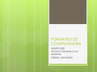 FORMATEO DE
COMPUTADORA
GRUPO:202
Alumno: Eduardo Luna
Martinez
TURNO: MATUTINO
 