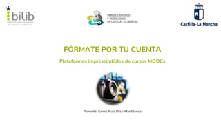 FÓRMATE POR TU CUENTA
Ponente: Gema Ruiz Díaz-Mariblanca
Plataformas imprescindibles de cursos MOOCs
 