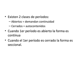 • Existen 2 clases de períodos:
– Abiertos = demandan continuidad
– Cerrados = autocontenidos
• Cuando 1er período es abierto la forma es
contínua
• Cuando el 1er período es cerrado la forma es
seccional.
 