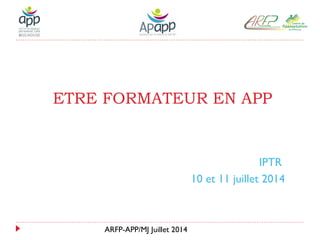 ARFP-APP/MJ Juillet 2014
ETRE FORMATEUR EN APP
IPTR
10 et 11 juillet 2014
 