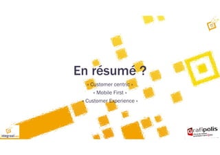 En résumé ?
« Customer centric »
« Mobile First »
« Customer Experience »
 