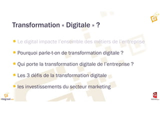 Transformation « Digitale » ?
Le digital impacte l’ensemble des métiers de l’entreprise
Pourquoi parle-t-on de transformation digitale ?
Qui porte la transformation digitale de l’entreprise ?
Les 3 défis de la transformation digitale
les investissements du secteur marketing
 