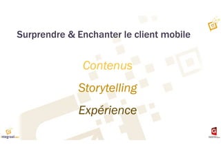Surprendre & Enchanter le client mobile
Contenus
Storytelling
Expérience
 
