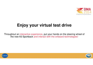 Enjoy your virtual test drive
Throughout an interactive experience, put your hands on the steering wheel of
the new A3 Sportback and interact with the onboard technologies!
 