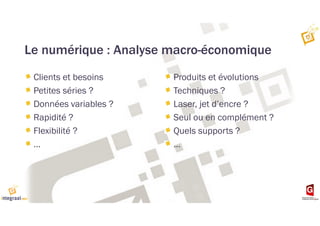 Le numérique : Analyse macro-économique
Clients et besoins
Petites séries ?
Données variables ?
Rapidité ?
Flexibilité ?
…
Produits et évolutions
Techniques ?
Laser, jet d’encre ?
Seul ou en complément ?
Quels supports ?
…
 