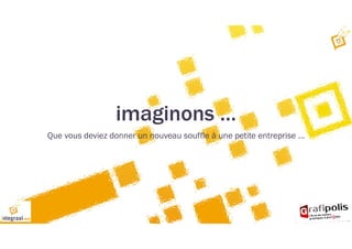 imaginons …
Que vous deviez donner un nouveau souffle à une petite entreprise …
 