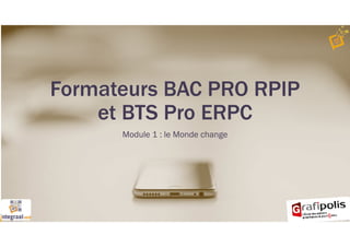 Formateurs BAC PRO RPIP
et BTS Pro ERPC
Module 1 : le Monde change
 