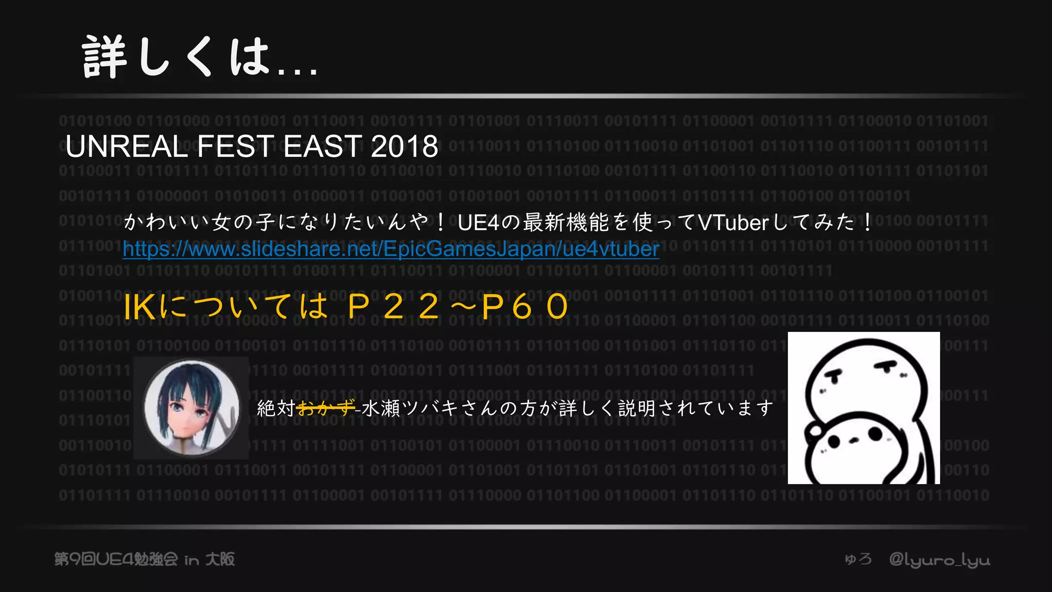 詳しくは…
かわいい女の子になりたいんや！ UE4の最新機能を使ってVTuberしてみた！
https://www.slideshare.net/EpicGamesJapan/ue4vtuber
IKについては Ｐ２２～P６０
UNREAL FEST EAST 2018
絶対おかず 水瀬ツバキさんの方が詳しく説明されています
 