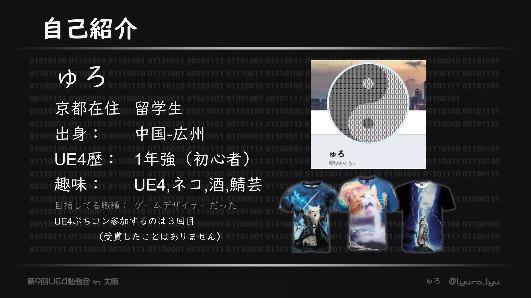 自己紹介
ゅろ
京都在住 留学生
出身： 中国-広州
UE4歴： 1年強（初心者）
趣味： UE4,ネコ,酒,鯖芸
目指してる職種： ゲームデザイナーだった
UE4ぷちコン参加するのは３回目
（受賞したことはありません）
 