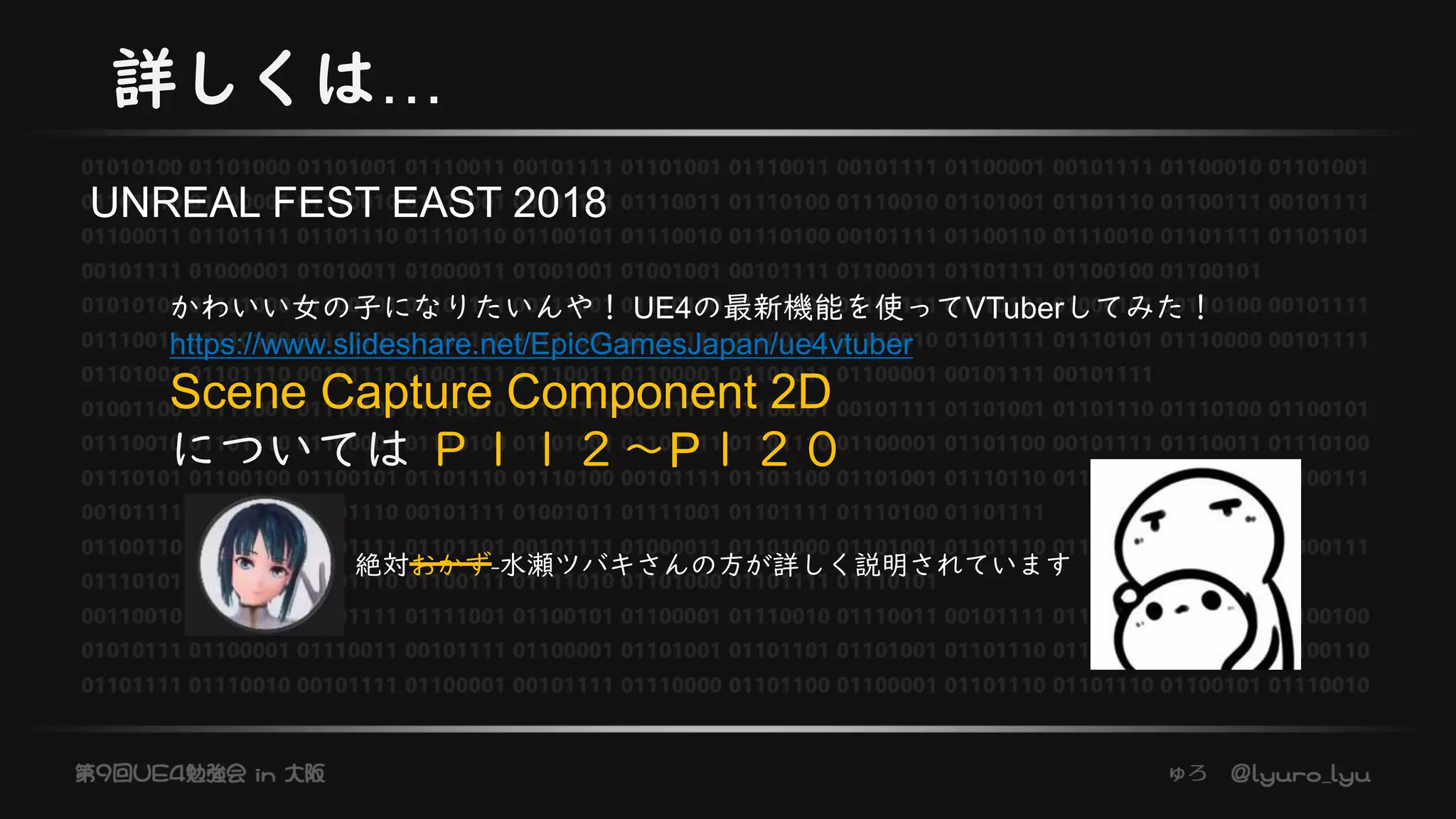 詳しくは…
かわいい女の子になりたいんや！ UE4の最新機能を使ってVTuberしてみた！
https://www.slideshare.net/EpicGamesJapan/ue4vtuber
Scene Capture Component 2D
については Ｐ１１２～P１２０
UNREAL FEST EAST 2018
絶対おかず 水瀬ツバキさんの方が詳しく説明されています
 