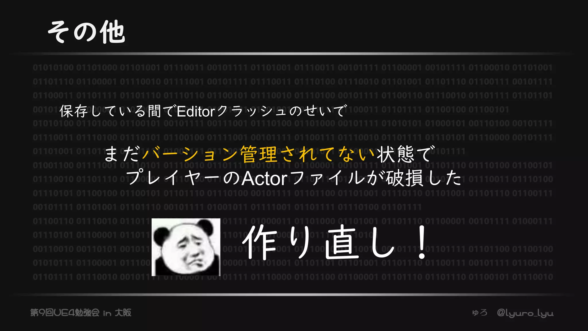 その他
まだバーション管理されてない状態で
プレイヤーのActorファイルが破損した
保存している間でEditorクラッシュのせいで
作り直し！
 