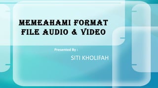 MEMEAHAMI FORMAT
FILE AUDIO & VIDEO
Presented By :

SITI KHOLIFAH

 