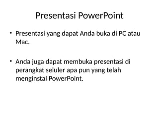Presentasi PowerPoint
• Presentasi yang dapat Anda buka di PC atau
Mac.
• Anda juga dapat membuka presentasi di
perangkat seluler apa pun yang telah
menginstal PowerPoint.
 