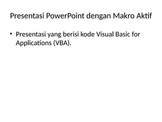 Presentasi PowerPoint dengan Makro Aktif
• Presentasi yang berisi kode Visual Basic for
Applications (VBA).
 