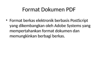 Format Dokumen PDF
• Format berkas elektronik berbasis PostScript
yang dikembangkan oleh Adobe Systems yang
mempertahankan format dokumen dan
memungkinkan berbagi berkas.
 