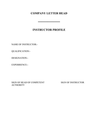 COMPANY LETTER HEAD
----------------------INSTRUCTOR PROFILE

NAME OF INSTRUCTOR:QUALIFICATION:DESIGNATION:EXPERRIENCE:-

SIGN OF HEAD OF COMPETENT
AUTHORITY

SIGN OF INSTRUCTOR

 