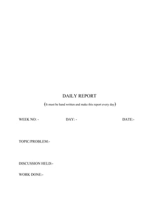 DAILY REPORT
(It must be hand written and make this report every day)
WEEK NO: -

TOPIC/PROBLEM:-

DISCUSSION HELD:WORK DONE:-

DAY: -

DATE:-

 