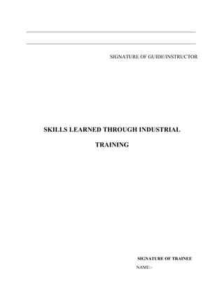 __________________________________________________________________
__________________________________________________________________
SIGNATURE OF GUIDE/INSTRUCTOR

SKILLS LEARNED THROUGH INDUSTRIAL
TRAINING

SIGNATURE OF TRAINEE
NAME:-

 