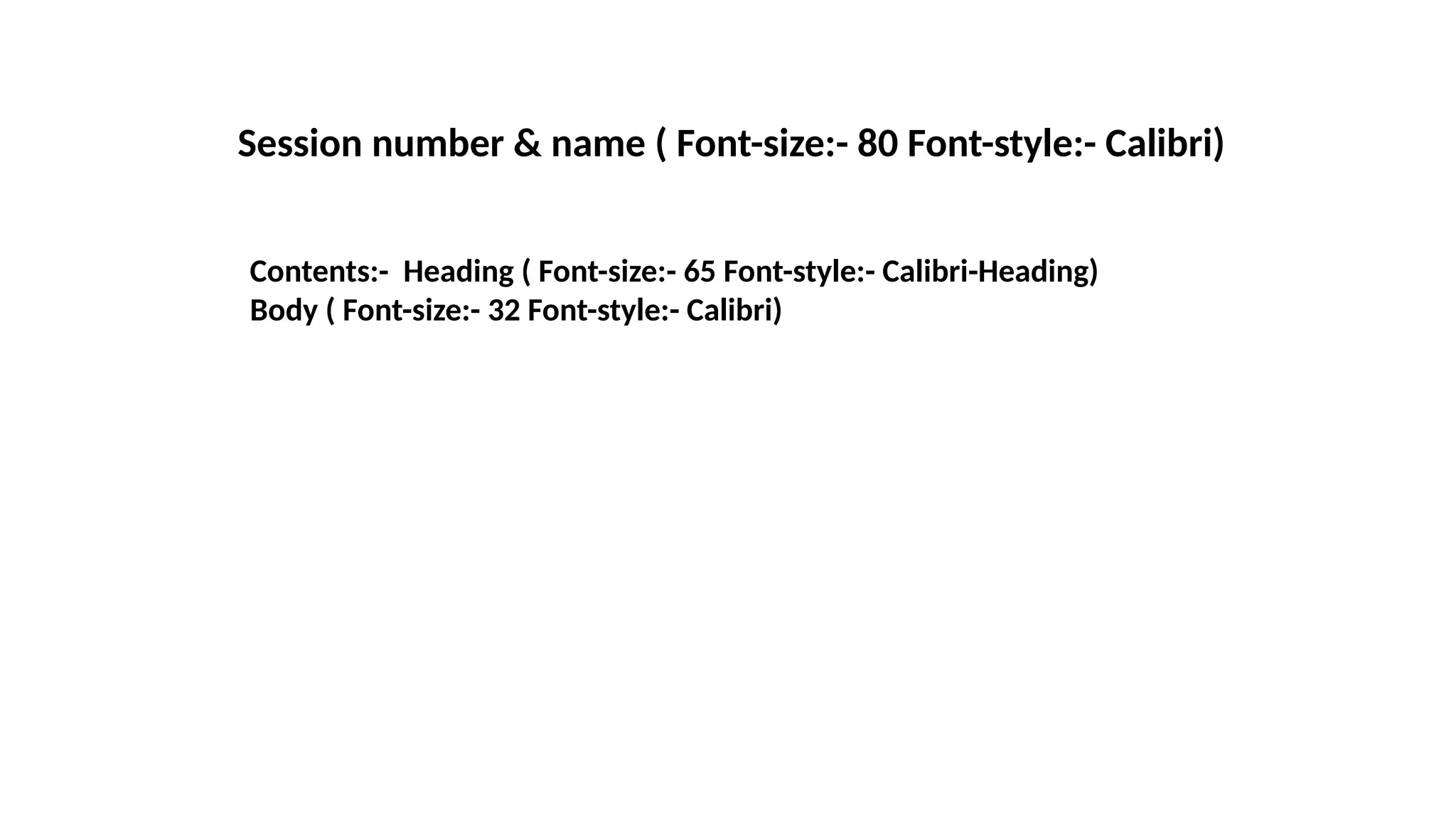 Contents:- Heading ( Font-size:- 65 Font-style:- Calibri-Heading)
Body ( Font-size:- 32 Font-style:- Calibri)
Session number & name ( Font-size:- 80 Font-style:- Calibri)
 