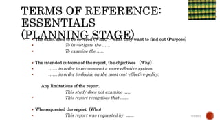  The exact area to be covered (What) – what they want to find out (Purpose)
 To investigate the .…..
 To examine the .…..
 The intended outcome of the report, the objectives (Why)
 …… in order to recommend a more effective system.
 …… in order to decide on the most cost-effective policy.
Any limitations of the report.
This study does not examine .…..
 This report recognises that .…..
 Who requested the report (Who)
 This report was requested by …... 6/4/2021
 