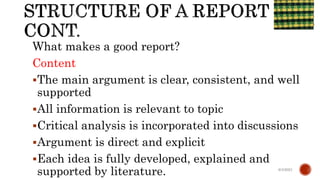 What makes a good report?
Content
The main argument is clear, consistent, and well
supported
All information is relevant to topic
Critical analysis is incorporated into discussions
Argument is direct and explicit
Each idea is fully developed, explained and
supported by literature. 6/4/2021
 