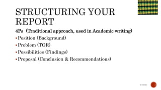4Ps (Traditional approach, used in Academic writing)
Position (Background)
Problem (TOR)
Possibilities (Findings)
Proposal (Conclusion & Recommendations)
6/4/2021
 