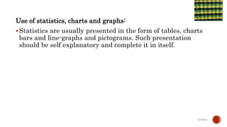 Use of statistics, charts and graphs:
Statistics are usually presented in the form of tables, charts
bars and line-graphs and pictograms. Such presentation
should be self explanatory and complete it in itself.
6/4/2021
 