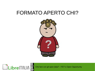 FORMATO APERTO CHI? 
? 
Che farò con gli open data? - ITET e Open Opportunity 
 
