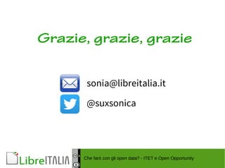 Grazie, grazie, grazie 
sonia@libreitalia.it 
@suxsonica 
Che farò con gli open data? - ITET e Open Opportunity 
