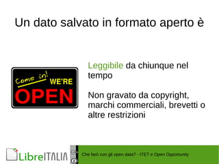 Un dato salvato in formato aperto è 
Leggibile da chiunque nel 
tempo 
Non gravato da copyright, 
marchi commerciali, brevetti o 
altre restrizioni 
Che farò con gli open data? - ITET e Open Opportunity 
 