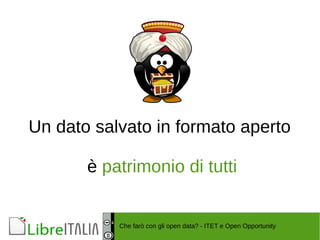 Un dato salvato in formato aperto 
è patrimonio di tutti 
Che farò con gli open data? - ITET e Open Opportunity 
 