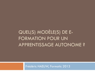 QUEL(S) MODÈLE(S) DE E-
FORMATION POUR UN
APPRENTISSAGE AUTONOME ?



  Frédéric HAEUW, Formatic 2013
 