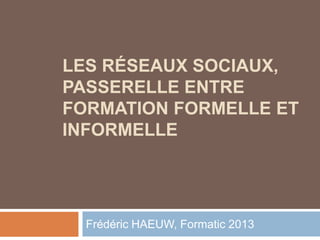 LES RÉSEAUX SOCIAUX,
PASSERELLE ENTRE
FORMATION FORMELLE ET
INFORMELLE




  Frédéric HAEUW, Formatic 2013
 